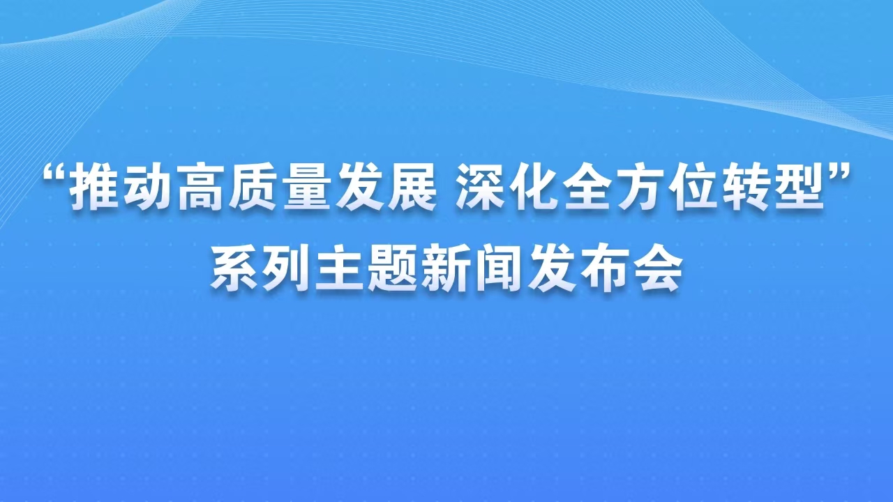 “推动高质量发展 深化全方位转型”系列主题新闻发布会